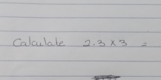 Calculate 2.3* 3=