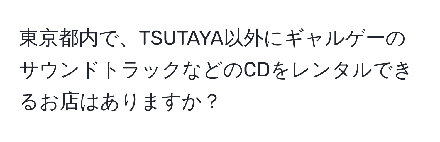 東京都内で、TSUTAYA以外にギャルゲーのサウンドトラックなどのCDをレンタルできるお店はありますか？