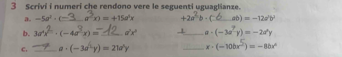 Scrivi i numeri che rendono vere le seguenti uguaglianze. 
a, -5a^2· ( _  a x) = +15a x +2a= b . _ ab) =-12a^3b^2
b. 3ax-·(-4a-x)=_  a^7x^3 _a . (-3a^(-^to ))y)=-2a^8y 
C. _ a· (-3a^4y)=21a^5y _ (-10bx^5)=-8bx^6
x·