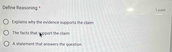 Define Reasoning * 1 point
Explains why the evidence supports the claim
The facts that support the claim
A statement that answers the question