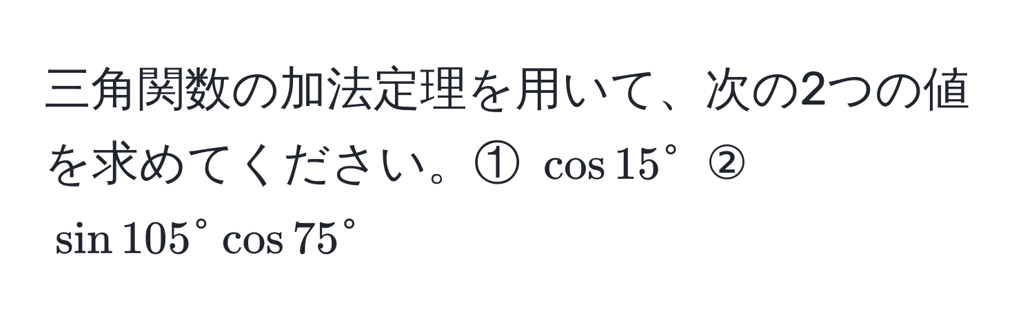 三角関数の加法定理を用いて、次の2つの値を求めてください。① $cos 15°$ ② $sin 105° cos 75°$