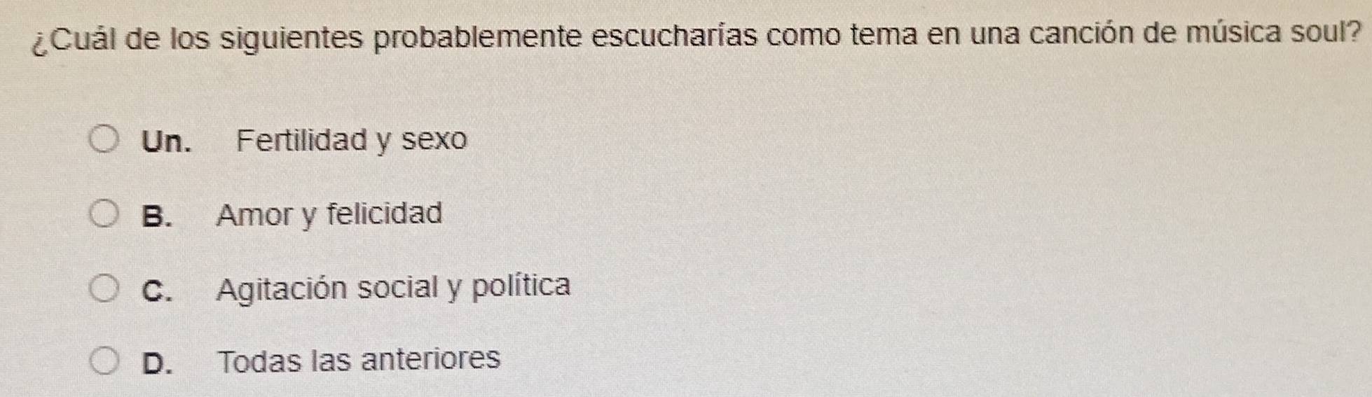 ¿Cuál de los siguientes probablemente escucharías como tema en una canción de música soul?
Un. Fertilidad y sexo
B. Amor y felicidad
C. Agitación social y política
D. Todas las anteriores