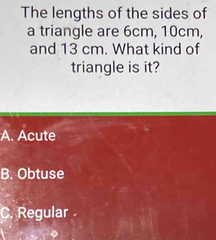 The lengths of the sides of
a triangle are 6cm, 10cm,
and 13 cm. What kind of
triangle is it?
A. Acute
B. Obtuse
C. Regular