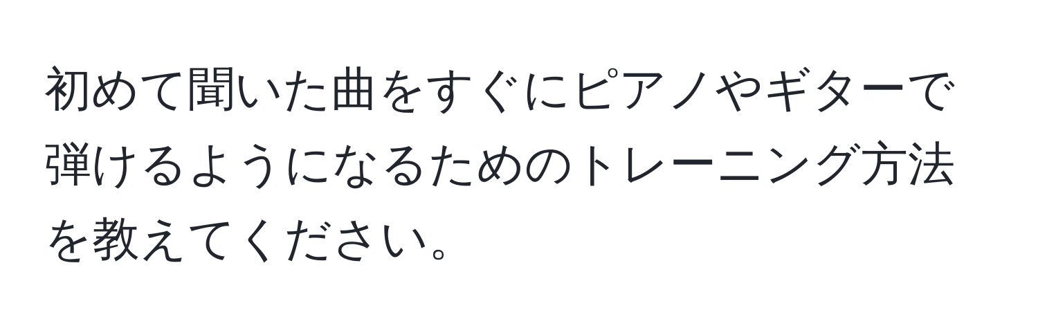 初めて聞いた曲をすぐにピアノやギターで弾けるようになるためのトレーニング方法を教えてください。