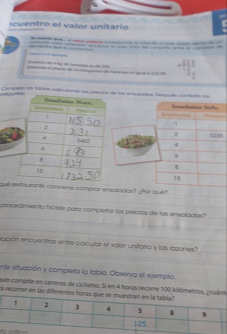 cu en tro el valor unitario 
de cuento que el seter anitaía comesponde el volor de un solía clbeo dento de un 
coenta ara dbenento diidemes el vaiter tarcl del contunto en ia lal cunfctod de 
elementcs que la contormón 

El precío de 4 ½º de naranías es de 590. 
Brtancas el precio de un kilogramo de naranjas es iquall a $22.50 beginarrayr 488 48
Complela las fabías calculando los precide las ensaladas. Después confesta las 
pregu 

s 
5 
_ 
_ 
qué rrante conviene comprar ensaladas? ¿Por é? 
_ 
procedimiento hiciste para completar los precios de las ensaladas?_ 
_ 
__ 
elación encuentras entre calcular el valor unitario y las razones? 
ente situación y completa la tabla. Observa el ejemplo. 
quín compite en carreras de ciclismo. Si en 4 horas recorre 100 kilómetros, ¿e 
rá recorrer en las diferen