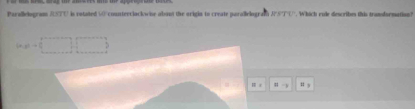 ar ms arm, arag the asssers ths the approprie Baces 
Parallelogram RSTU is rotated 6 counterclockwise about the origin to create parallelogram RSTU. Which rule describes this transformation?
h,stto 0
11= == -1