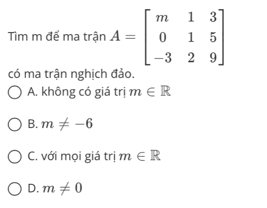 Tìm m để ma trận 
có ma trận nghịch đảo.
A. không có giá trị m∈ R
B. m!= -6
C. với mọi giá trị m∈ R
D. m!= 0