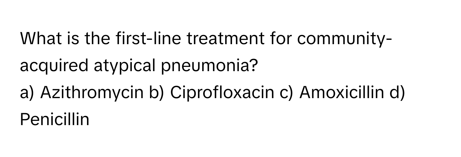 What is the first-line treatment for community-acquired atypical pneumonia?

a) Azithromycin b) Ciprofloxacin c) Amoxicillin d) Penicillin