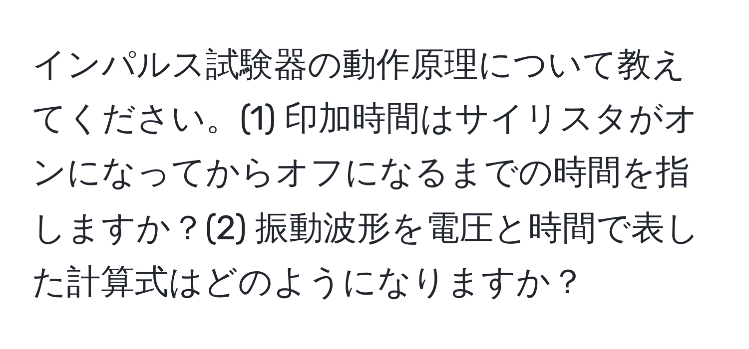 インパルス試験器の動作原理について教えてください。(1) 印加時間はサイリスタがオンになってからオフになるまでの時間を指しますか？(2) 振動波形を電圧と時間で表した計算式はどのようになりますか？