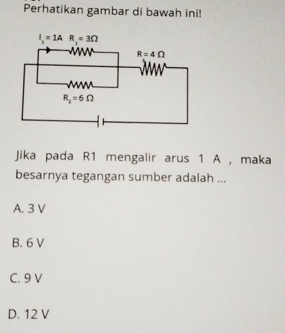 Perhatikan gambar di bawah ini!
Jika pada R1 mengalir arus 1 A , maka
besarnya tegangan sumber adalah ...
A. 3 V
B. 6 V
C. 9 V
D. 12 V