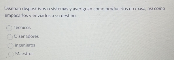 Diseñan dispositivos o sistemas y averiguan como producirlos en masa, así como
empacarlos y enviarlos a su destino.
Técnicos
Diseñadores
Ingenieros
Maestros