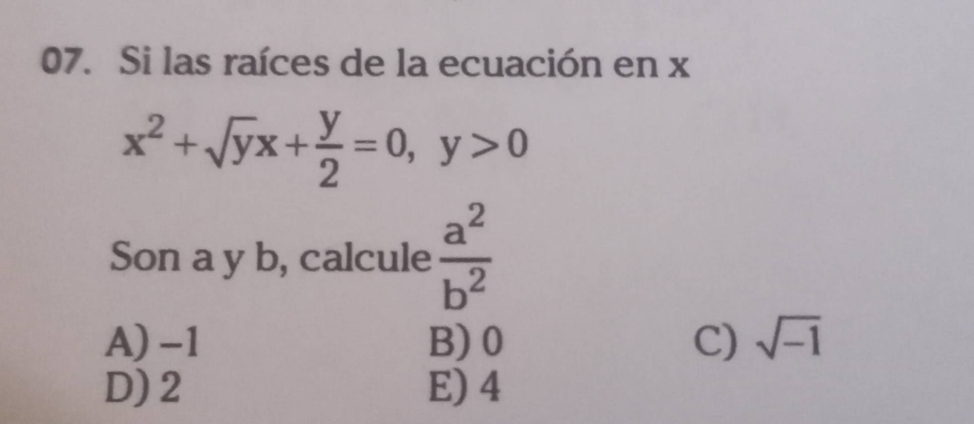 Si las raíces de la ecuación en x
x^2+sqrt(y)x+ y/2 =0, y>0
Son a y b, calcule  a^2/b^2 
A) -1 B) 0 C) sqrt(-1)
D) 2 E) 4