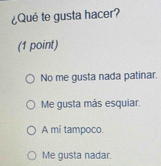 ¿Qué te gusta hacer?
(1 point)
No me gusta nada patinar.
Me gusta más esquiar.
A mí tampoco.
Me gusta nadar.