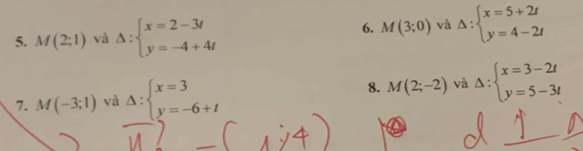 M(2;1) và Delta :beginarrayl x=2-3t y=-4+4tendarray.
6. M(3;0) và Delta :beginarrayl x=5+2t y=4-2tendarray.
7. M(-3;1) và Delta :beginarrayl x=3 y=-6+tendarray. 8. M(2;-2) và Delta :beginarrayl x=3-2t y=5-3tendarray.