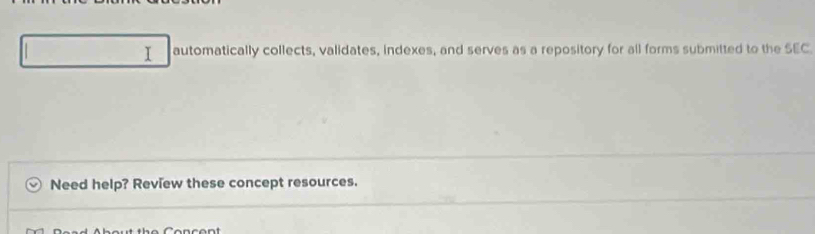 automatically collects, validates, indexes, and serves as a repository for all forms submitted to the SEC. 
Need help? Review these concept resources.