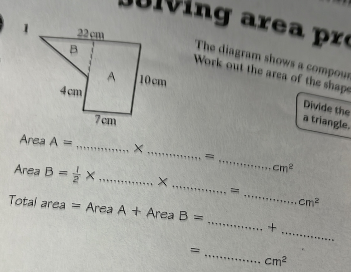 The diagram shows a com 
Work out the area of the shap 
Divide the 
a triangle. 
Area A= _X_ 
_=
cm^2
_ 
_ 
Area B= 1/2 * _ X
cm^2
_ 
Total area = Area A - +AreaB= 
+ _ 
_=
cm^2