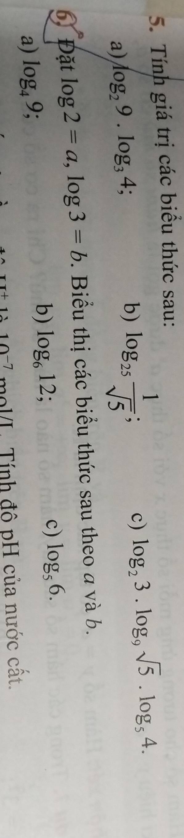 Tính giá trị các biểu thức sau: 
c) log _23.log _9sqrt(5).log _54. 
a) log _29.log _34; 
b) log _25 1/sqrt(5) ; 
6. Đặt log 2=a, log 3=b. Biểu thị các biểu thức sau theo a và b. 
a) log _49; b) log _612; 
c) log _56.
r+1∴ 1wedge -7 mol/L. Tính đô pH của nước cất.
