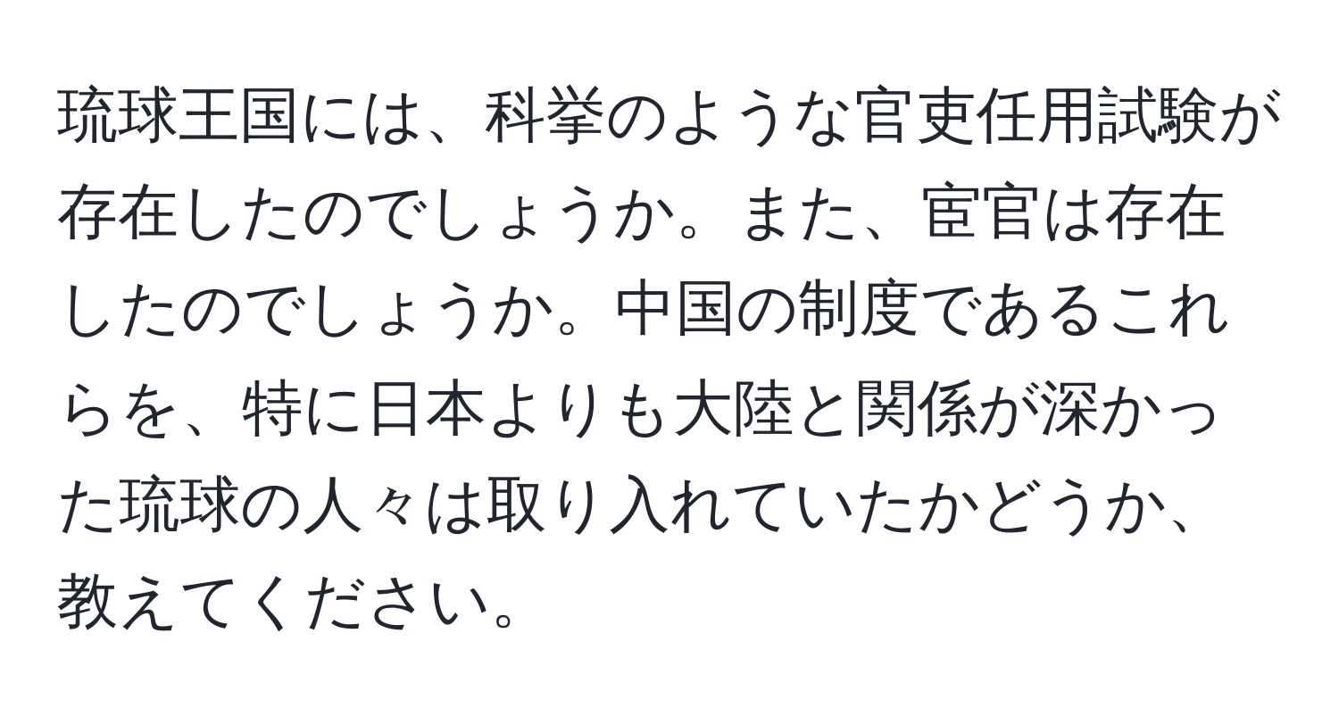 琉球王国には、科挙のような官吏任用試験が存在したのでしょうか。また、宦官は存在したのでしょうか。中国の制度であるこれらを、特に日本よりも大陸と関係が深かった琉球の人々は取り入れていたかどうか、教えてください。