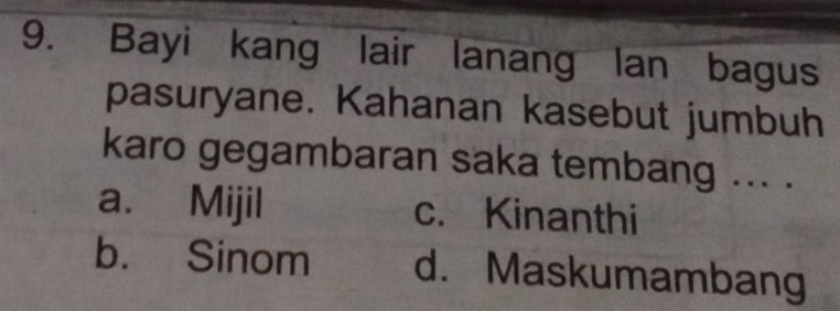 Bayi kang lair lanang lan bagus
pasuryane. Kahanan kasebut jumbuh
karo gegambaran saka tembang ... .
a. Mijil c. Kinanthi
b. Sinom d. Maskumambang