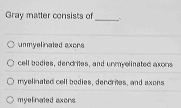 Gray matter consists of _、
unmyelinated axons
cell bodies, dendrites, and unmyelinated axons
myelinated cell bodies, dendrites, and axons
myelinated axons