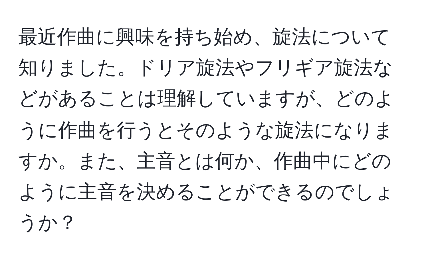 最近作曲に興味を持ち始め、旋法について知りました。ドリア旋法やフリギア旋法などがあることは理解していますが、どのように作曲を行うとそのような旋法になりますか。また、主音とは何か、作曲中にどのように主音を決めることができるのでしょうか？