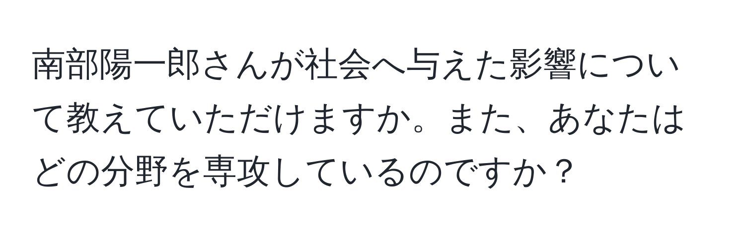 南部陽一郎さんが社会へ与えた影響について教えていただけますか。また、あなたはどの分野を専攻しているのですか？