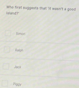 Who first suggests that 'it wasn't a good
island?"
Siman
Ralph
Jack
Piggy