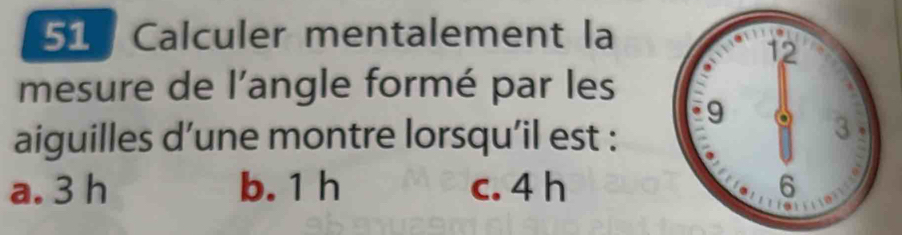 Calculer mentalement la
mesure de l'angle formé par les
aiguilles d’une montre lorsqu’il est :
a. 3 h b. 1 h c. 4 h