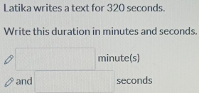 Latika writes a text for 320 seconds. 
Write this duration in minutes and seconds. 
tels
□ minu...^8 
and □ seconds