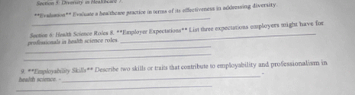 Diversity in Healthcare 
**Evaluation** Evaluate a healthcare practice in terms of its effectiveness in addressing diversity. 
_ 
Seetion 6: Health Science Roles 8. **Employer Expectations** List three expectations employers might have for 
_ 
professionals in health science roles. 
_ 
_ 
9 mu = *Employability Skills** Describe two skills or traits that contribute to employability and professionalism in 
. 
health science. - 
_