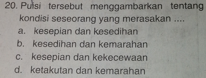 Puisi tersebut menggambarkan tentang
kondisi seseorang yang merasakan ....
a. kesepian dan kesedihan
b. kesedihan dan kemarahan
c. kesepian dan kekecewaan
d. ketakutan dan kemarahan