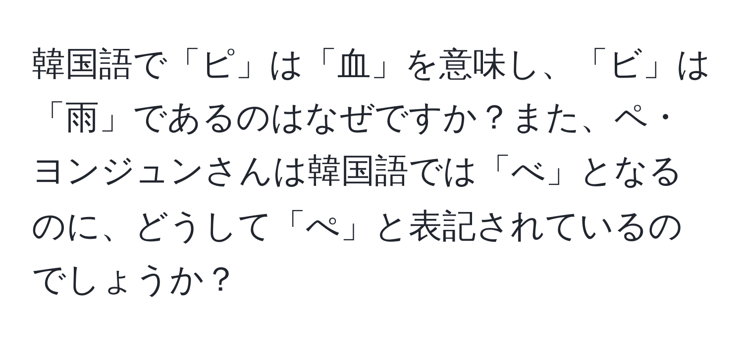 韓国語で「ピ」は「血」を意味し、「ビ」は「雨」であるのはなぜですか？また、ペ・ヨンジュンさんは韓国語では「べ」となるのに、どうして「ぺ」と表記されているのでしょうか？