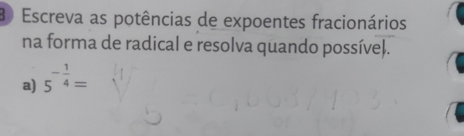 Escreva as potências de expoentes fracionários 
na forma de radical e resolva quando possíve). 
a) 5^(-frac 1)4=