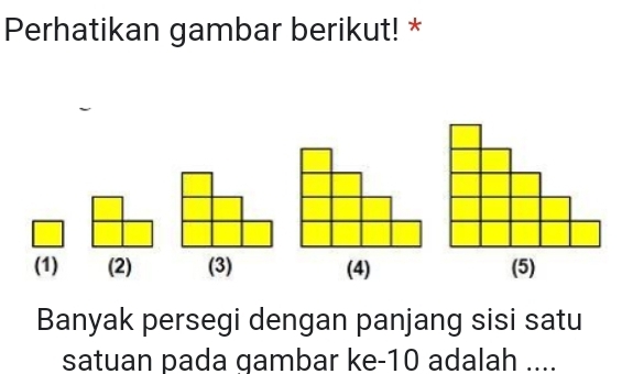 Perhatikan gambar berikut! *
(1) (2) (3) (4) (5)
Banyak persegi dengan panjang sisi satu
satuan pada gambar ke-10 adalah ....