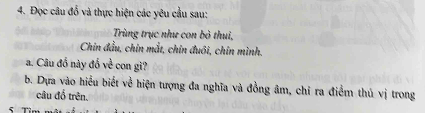 Đọc câu đố và thực hiện các yêu cầu sau: 
Trùng trục như con bò thui, 
Chin đầu, chín mắt, chín đuôi, chín mình. 
a. Câu đố này đố về con gì? 
b. Dựa vào hiểu biết về hiện tượng đa nghĩa và đồng âm, chỉ ra điểm thủ vị trong 
câu đố trên. 
s Tỉ