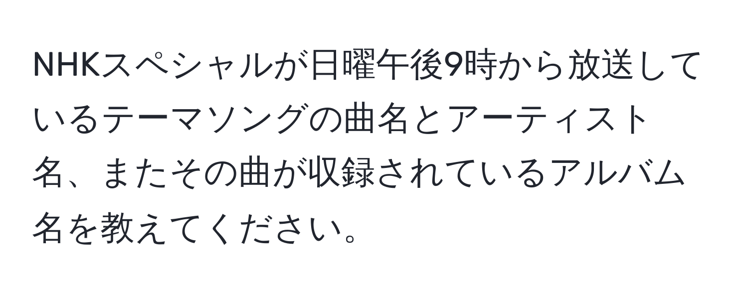 NHKスペシャルが日曜午後9時から放送しているテーマソングの曲名とアーティスト名、またその曲が収録されているアルバム名を教えてください。