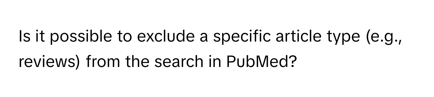 Is it possible to exclude a specific article type (e.g., reviews) from the search in PubMed?