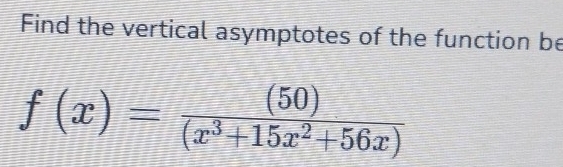 Find the vertical asymptotes of the function be
f(x)= (50)/(x^3+15x^2+56x) 