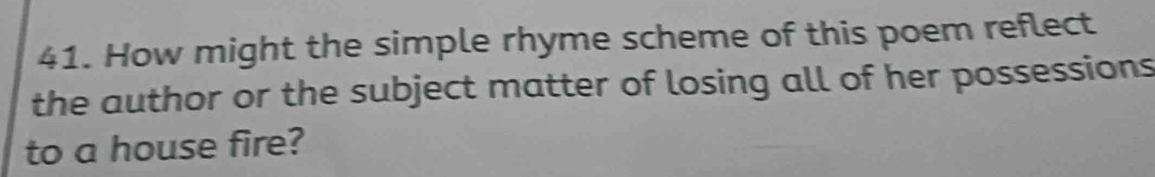 How might the simple rhyme scheme of this poem reflect 
the author or the subject matter of losing all of her possessions 
to a house fire?