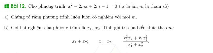 Cho phương trình: x^2-2mx+2m-1=0 ( x là ẩn; m là tham số) 
a) Chứng tỏ rằng phương trình luôn luôn có nghiệm với mọi m. 
b) Gọi hai nghiệm của phương trình là x_1, x_2 Tính giá trị của biểu thức theo m :
x_1+x_2; x_1· x_2; frac (x_1)^2x_2+x_1x_2^2(x_1)^2+x_2^2.