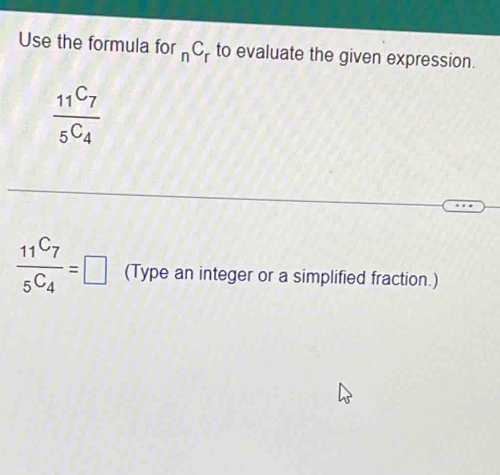 Use the formula for _nC_r to evaluate the given expression.
frac _11C_7_5C_4
frac _11C_7_5C_4=□ (Type an integer or a simplified fraction.)