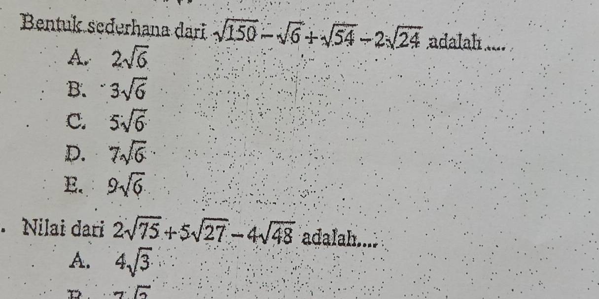 Bentuk seđerhana dari sqrt(150)-sqrt(6)+sqrt(54)-2sqrt(24) adalah ..
A. 2sqrt(6)
B. 3sqrt(6)
C. 5sqrt(6)
D. 7sqrt(6)
E. 9sqrt(6)
Nilai dari 2sqrt(75)+5sqrt(27)-4sqrt(48) adalah....
A. 4sqrt(3). 
1. 7overline 6