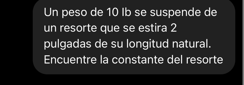 Un peso de 10 Ib se suspende de 
un resorte que se estira 2
pulgadas de su longitud natural. 
Encuentre la constante del resorte