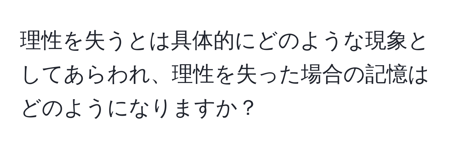 理性を失うとは具体的にどのような現象としてあらわれ、理性を失った場合の記憶はどのようになりますか？