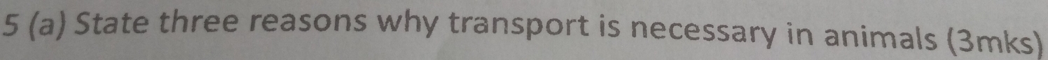 5 (a) State three reasons why transport is necessary in animals (3mks)
