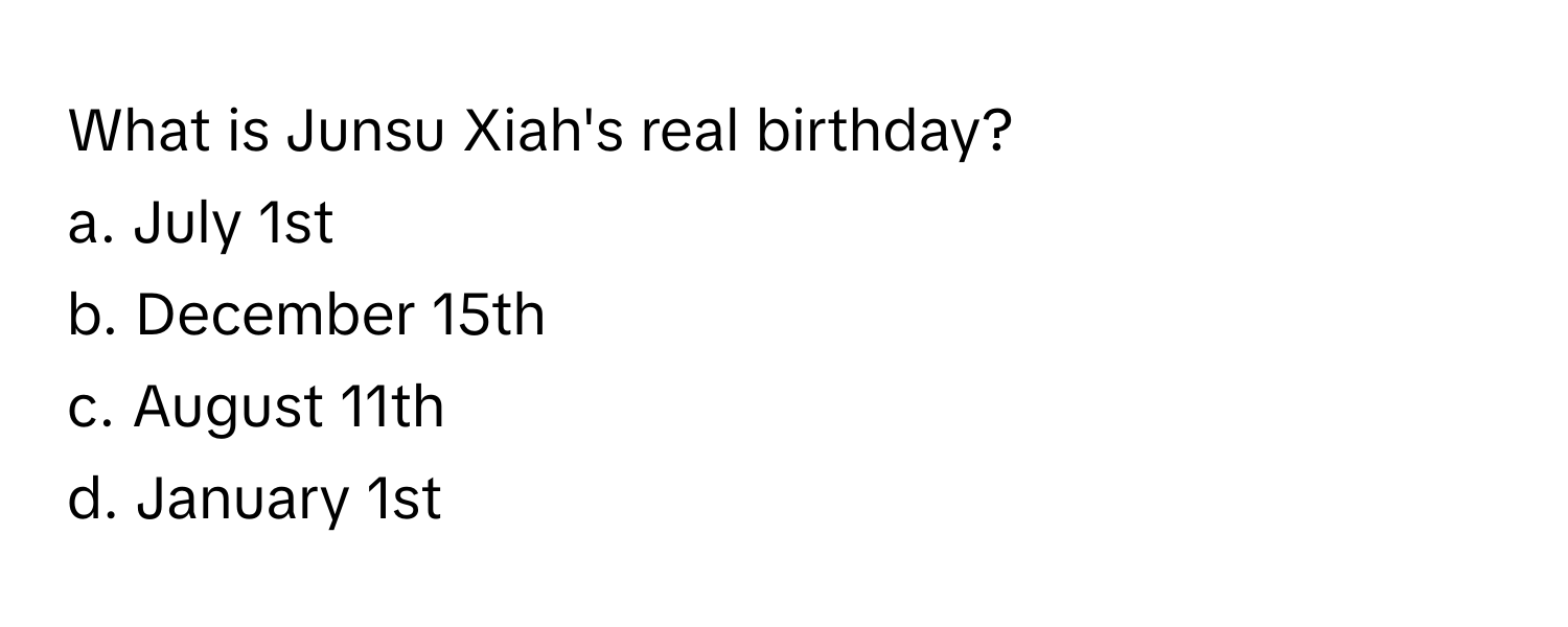 What is Junsu Xiah's real birthday?
a. July 1st
b. December 15th
c. August 11th
d. January 1st