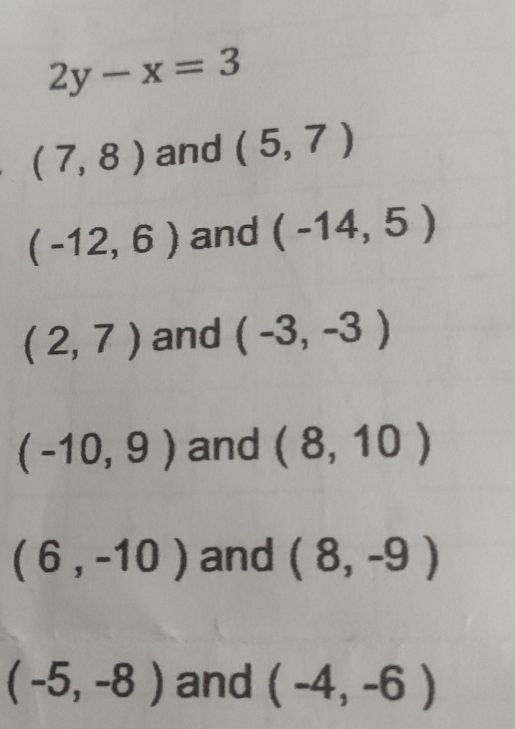 2y-x=3
(7,8) and (5,7)
(-12,6) and (-14,5)
(2,7) and (-3,-3)
(-10,9) and (8,10)
(6,-10) and (8,-9)
(-5,-8) and (-4,-6)