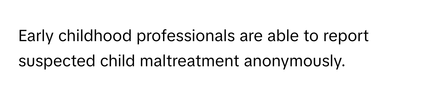 Early childhood professionals are able to report suspected child maltreatment anonymously.