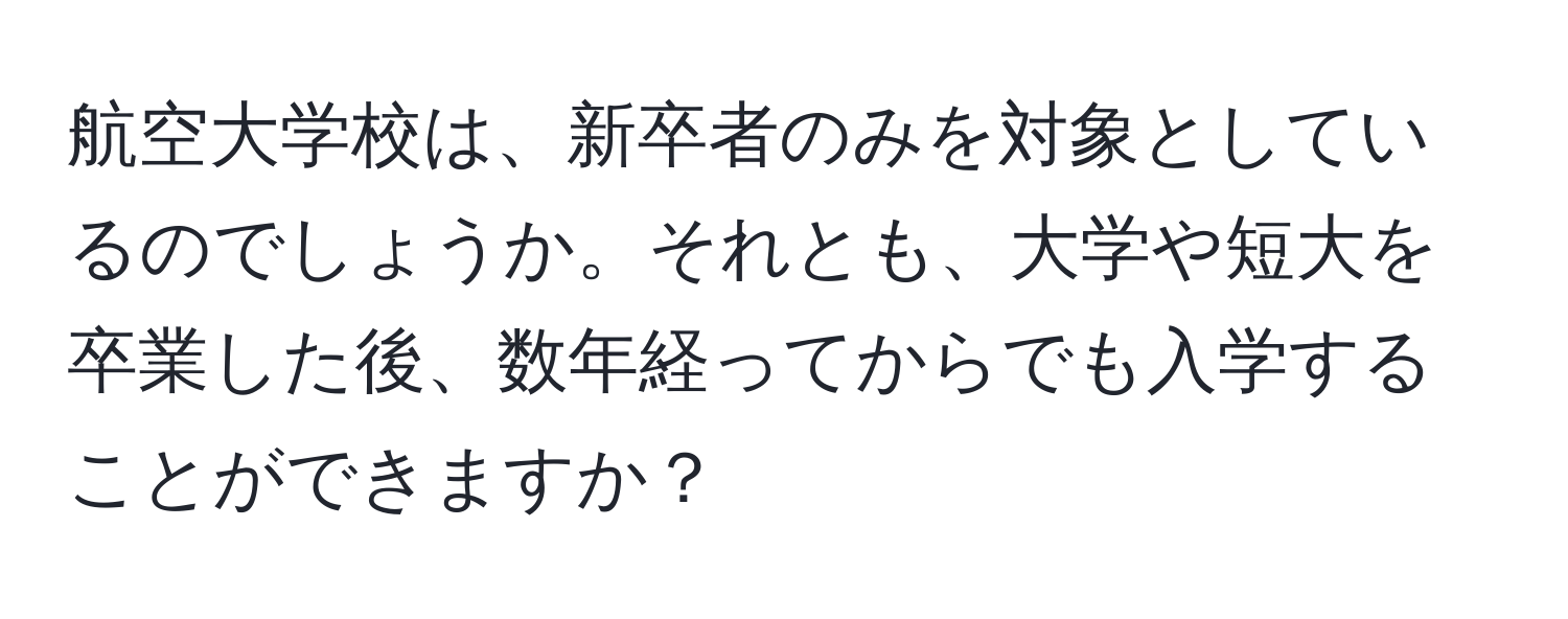 航空大学校は、新卒者のみを対象としているのでしょうか。それとも、大学や短大を卒業した後、数年経ってからでも入学することができますか？