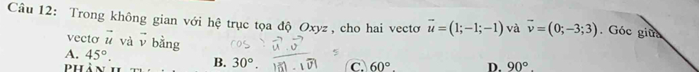 Trong không gian với hệ trục tọa độ Oxyz , cho hai vectơ vector u=(1;-1;-1) và vector v=(0;-3;3). Góc giữa
vecto vector u và vector v bằng
A. 45°. C 60°. 
phản
B. 30°. D. 90°.